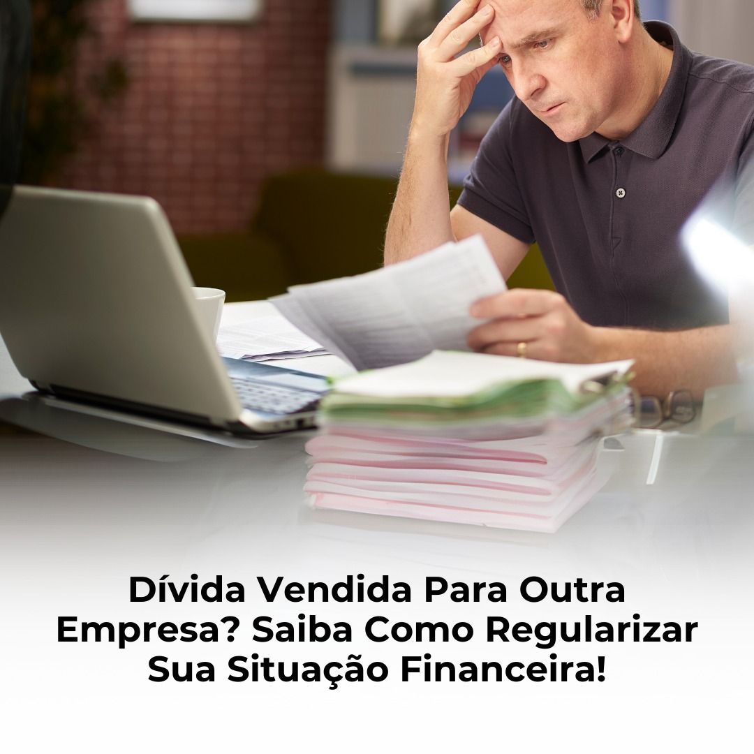 Dívida Vendida Para Outra Empresa? Saiba Como Regularizar Sua Situação Financeira!