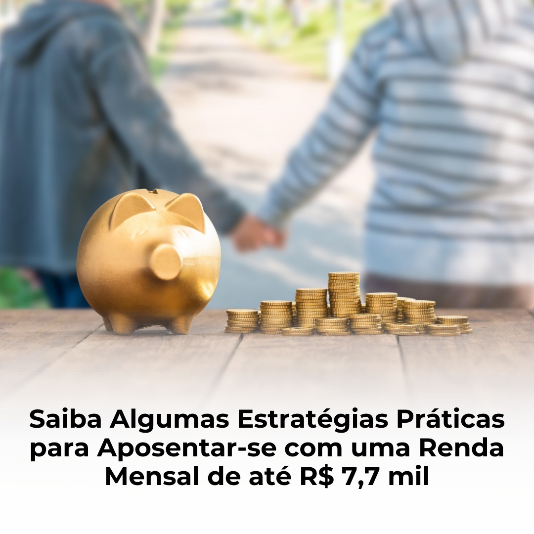 Saiba Algumas Estratégias Práticas para Aposentar-se com uma Renda Mensal de até R$ 7,7 mil