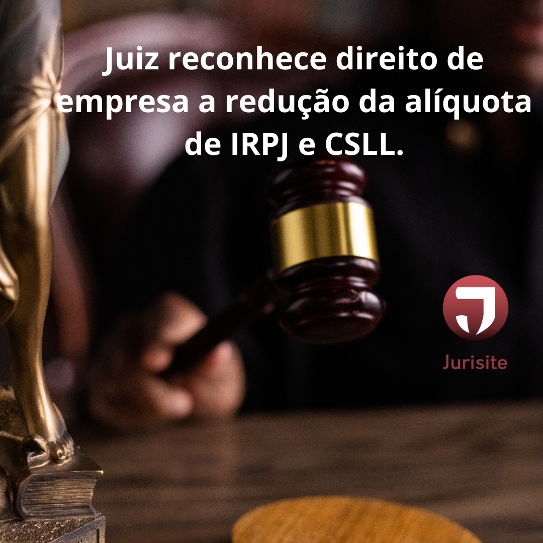 Juiz reconhece direito de empresa a redução da alíquota de IRPJ e CSLL.