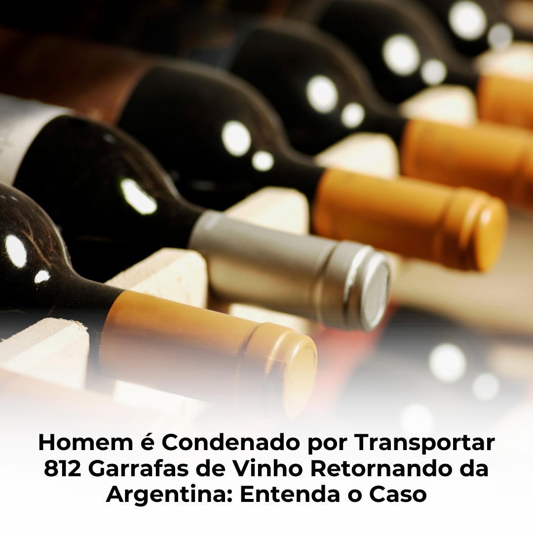 Homem é Condenado por Transportar 812 Garrafas de Vinho Retornando da Argentina: Entenda o Caso