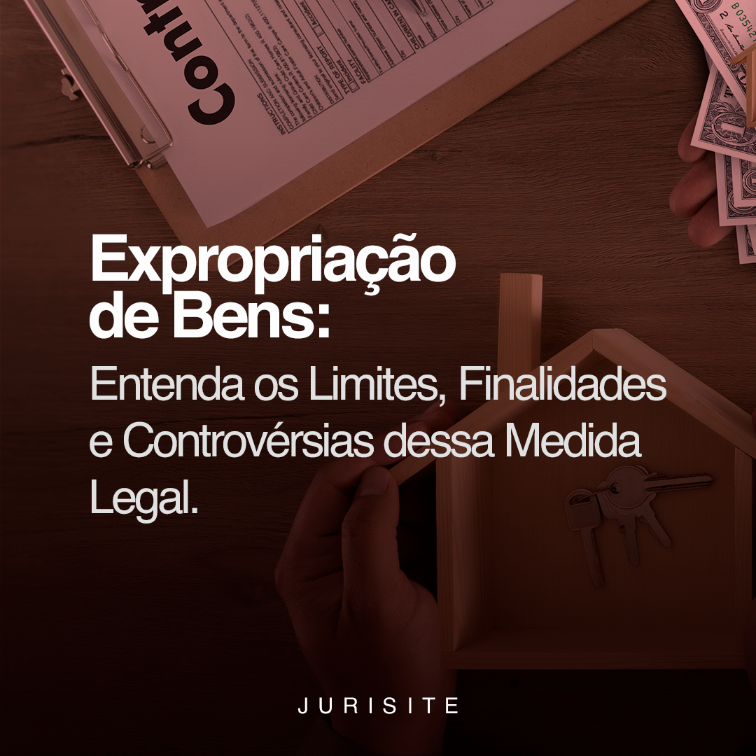 Expropriação de Bens: Entenda os Limites, Finalidades e Controvérsias dessa Medida Legal