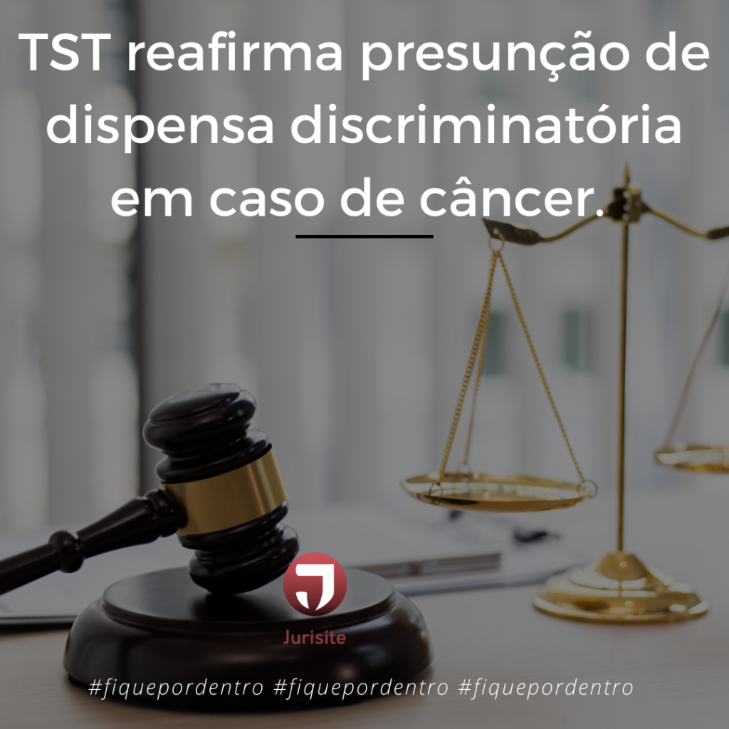 TST reafirma presunção de dispensa discriminatória em caso de câncer.